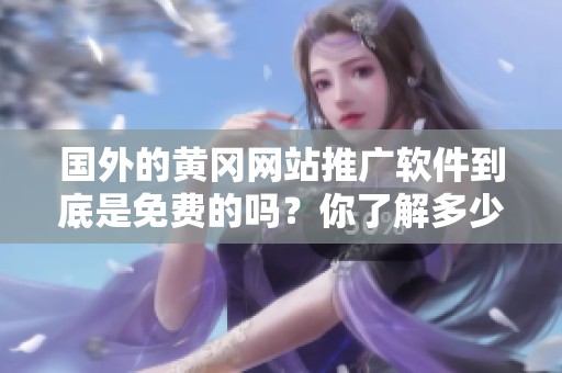 国外的黄冈网站推广软件到底是免费的吗？你了解多少呢？