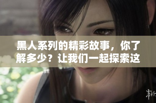 黑人系列的精彩故事，你了解多少？让我们一起探索这个独特的文化现象吧！