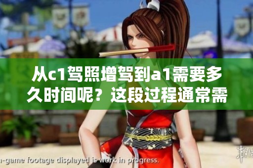 从c1驾照增驾到a1需要多久时间呢？这段过程通常需要哪些条件呢？