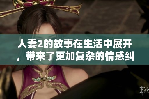 人妻2的故事在生活中展开，带来了更加复杂的情感纠葛与秘密