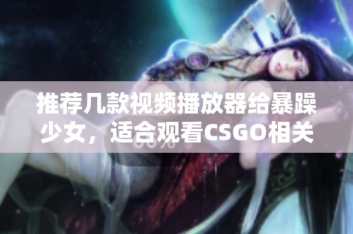 推荐几款视频播放器给暴躁少女，适合观看CSGO相关内容的精彩视频