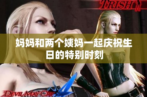 妈妈和两个姨妈一起庆祝生日的特别时刻