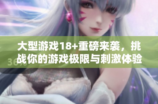 大型游戏18+重磅来袭，挑战你的游戏极限与刺激体验