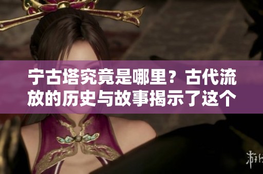 宁古塔究竟是哪里？古代流放的历史与故事揭示了这个地方的秘密