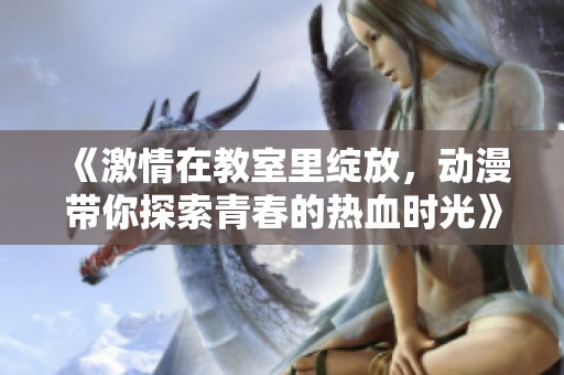 《激情在教室里绽放，动漫带你探索青春的热血时光》