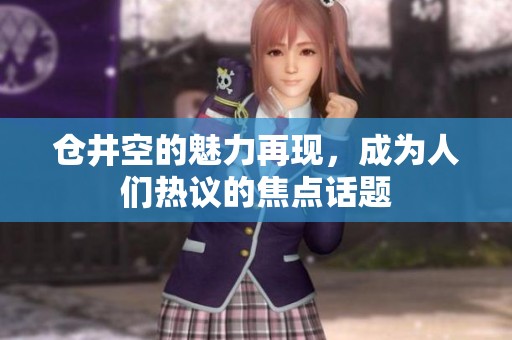 仓井空的魅力再现，成为人们热议的焦点话题