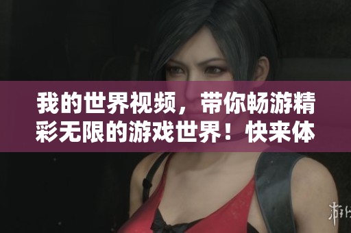 我的世界视频，带你畅游精彩无限的游戏世界！快来体验吧！