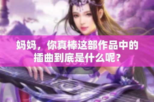 妈妈，你真棒这部作品中的插曲到底是什么呢？