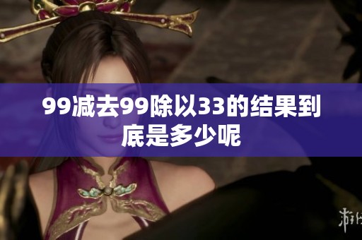 99减去99除以33的结果到底是多少呢