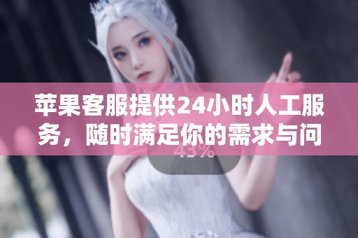 苹果客服提供24小时人工服务，随时满足你的需求与问题。