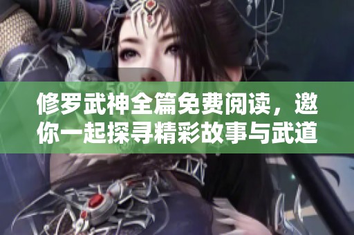 修罗武神全篇免费阅读，邀你一起探寻精彩故事与武道传奇