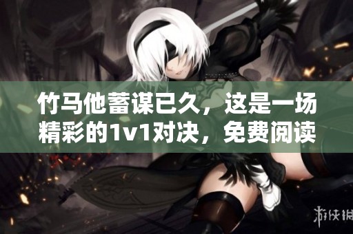竹马他蓄谋已久，这是一场精彩的1v1对决，免费阅读尽在其中