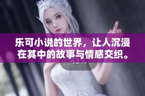 乐可小说的世界，让人沉浸在其中的故事与情感交织。每一篇章都值得细细品味和回味。