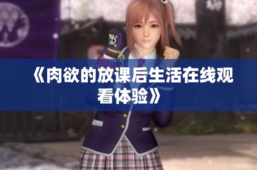 《肉欲的放课后生活在线观看体验》
