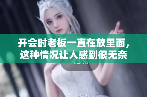 开会时老板一直在放里面，这种情况让人感到很无奈