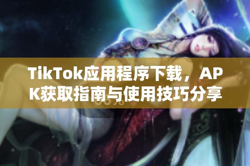 TikTok应用程序下载，APK获取指南与使用技巧分享