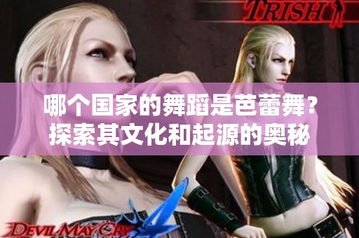 哪个国家的舞蹈是芭蕾舞？探索其文化和起源的奥秘