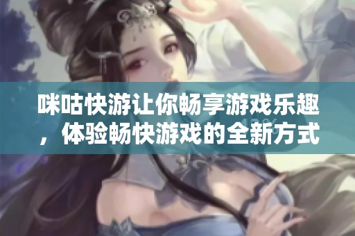 咪咕快游让你畅享游戏乐趣，体验畅快游戏的全新方式