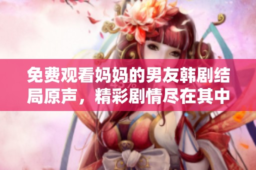 免费观看妈妈的男友韩剧结局原声，精彩剧情尽在其中等你来发现