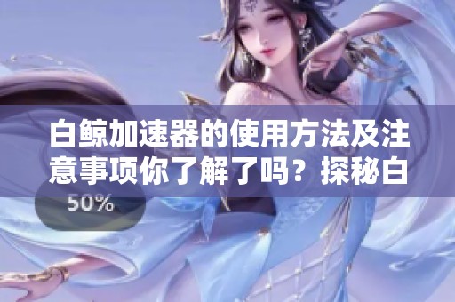 白鲸加速器的使用方法及注意事项你了解了吗？探秘白鲸加速器的优势与功能