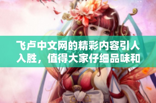 飞卢中文网的精彩内容引人入胜，值得大家仔细品味和探索