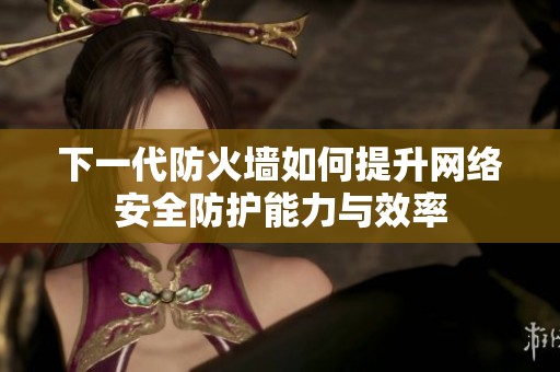 下一代防火墙如何提升网络安全防护能力与效率