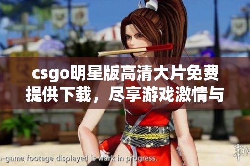 csgo明星版高清大片免费提供下载，尽享游戏激情与乐趣