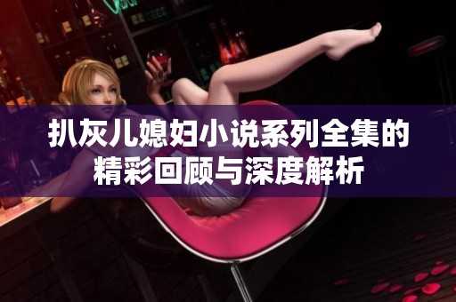 扒灰儿媳妇小说系列全集的精彩回顾与深度解析