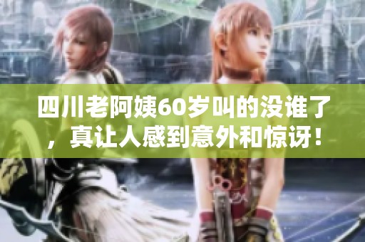 四川老阿姨60岁叫的没谁了，真让人感到意外和惊讶！