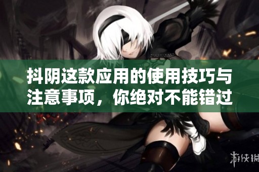 抖阴这款应用的使用技巧与注意事项，你绝对不能错过的内容分享