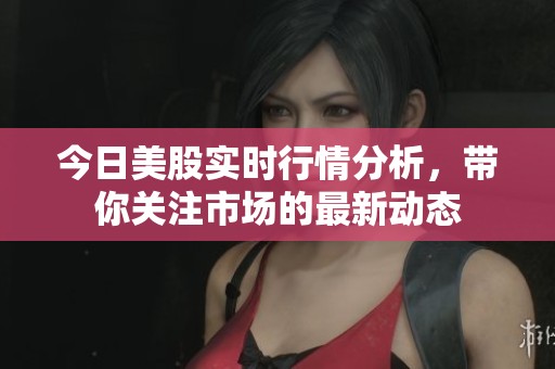 今日美股实时行情分析，带你关注市场的最新动态