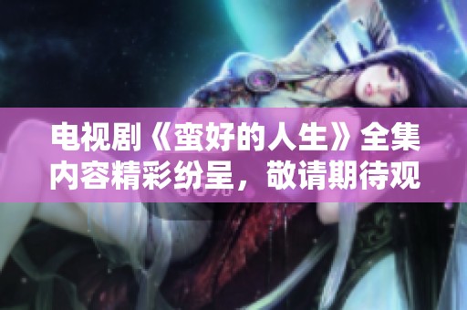 电视剧《蛮好的人生》全集内容精彩纷呈，敬请期待观看吧！