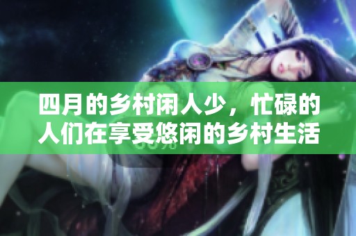 四月的乡村闲人少，忙碌的人们在享受悠闲的乡村生活