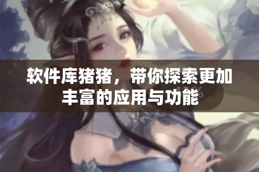 软件库猪猪，带你探索更加丰富的应用与功能