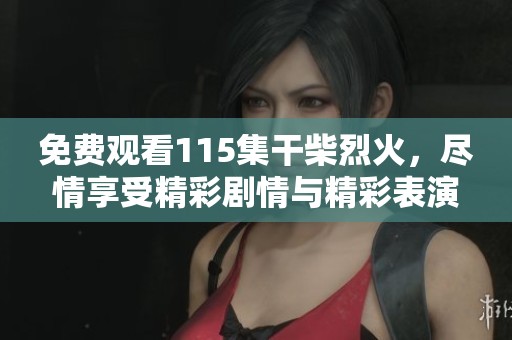 免费观看115集干柴烈火，尽情享受精彩剧情与精彩表演！