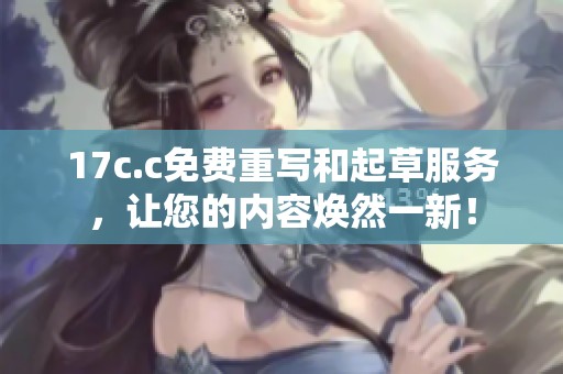 17c.c免费重写和起草服务，让您的内容焕然一新！