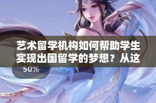 艺术留学机构如何帮助学生实现出国留学的梦想？从这里开始你的艺术之旅。