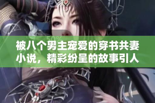 被八个男主宠爱的穿书共妻小说，精彩纷呈的故事引人入胜