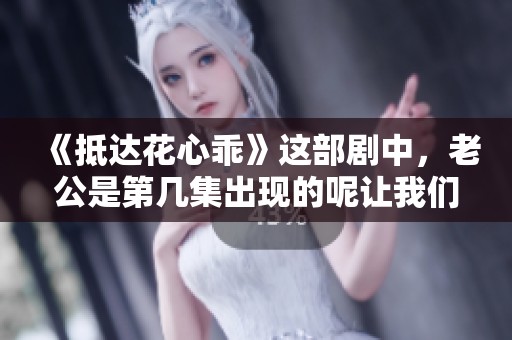 《抵达花心乖》这部剧中，老公是第几集出现的呢让我们一起探讨一下。