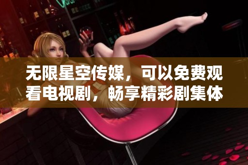 无限星空传媒，可以免费观看电视剧，畅享精彩剧集体验