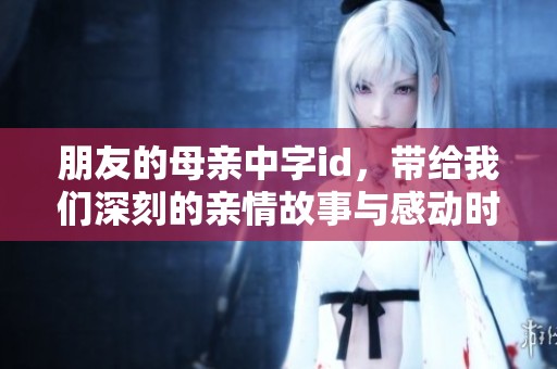 朋友的母亲中字id，带给我们深刻的亲情故事与感动时刻。