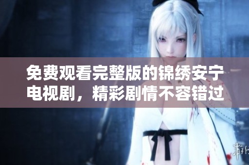 免费观看完整版的锦绣安宁电视剧，精彩剧情不容错过！