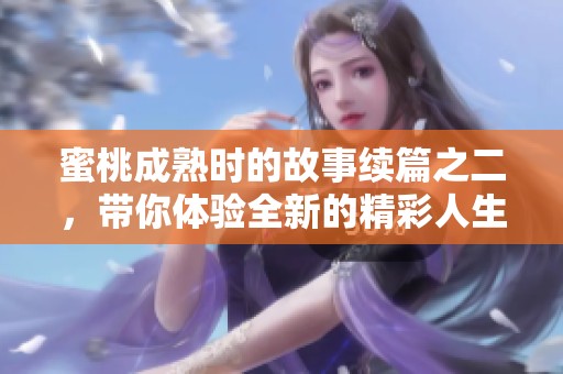 蜜桃成熟时的故事续篇之二，带你体验全新的精彩人生。