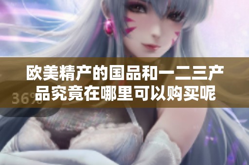 欧美精产的国品和一二三产品究竟在哪里可以购买呢