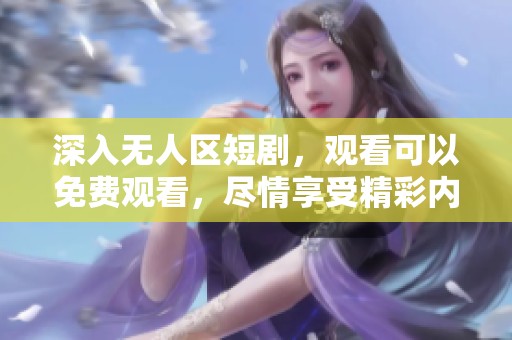 深入无人区短剧，观看可以免费观看，尽情享受精彩内容！
