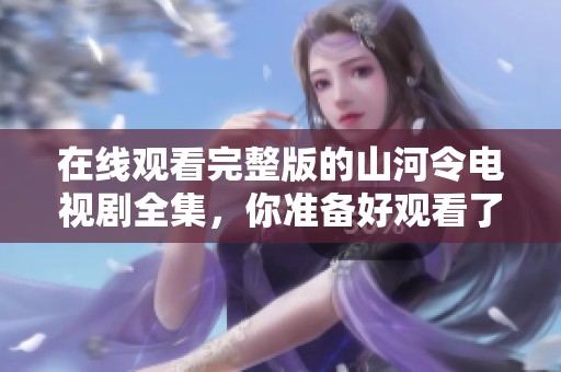 在线观看完整版的山河令电视剧全集，你准备好观看了吗？