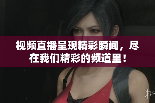 视频直播呈现精彩瞬间，尽在我们精彩的频道里！