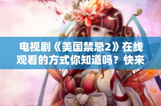 电视剧《美国禁忌2》在线观看的方式你知道吗？快来了解如何观看吧！