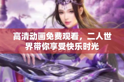 高清动画免费观看，二人世界带你享受快乐时光