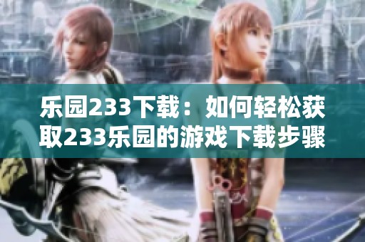 乐园233下载：如何轻松获取233乐园的游戏下载步骤详解与分享